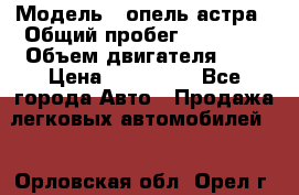  › Модель ­ опель астра › Общий пробег ­ 98 000 › Объем двигателя ­ 2 › Цена ­ 433 000 - Все города Авто » Продажа легковых автомобилей   . Орловская обл.,Орел г.